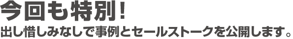 今回も特別！出し惜しみなしで事例とセールストークを公開します。