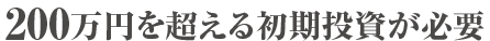 200万円を超える初期投資が必要