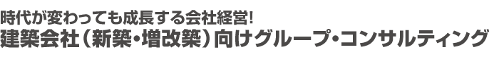 時代が変わっても成長する会社経営！建築会社（新築・増改築）向けグループ・コンサルティング