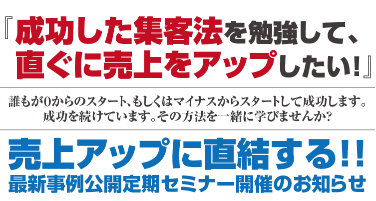 『成功した集客法を勉強して、直ぐに売上をアップしたい！』誰もが0からのスタート、もしくはマイナスからスタートして成功します。成功を続けています。その方法を一緒に学びませんか？売上アップに直結する！！最新事例公開定期セミナー開催のお知らせ