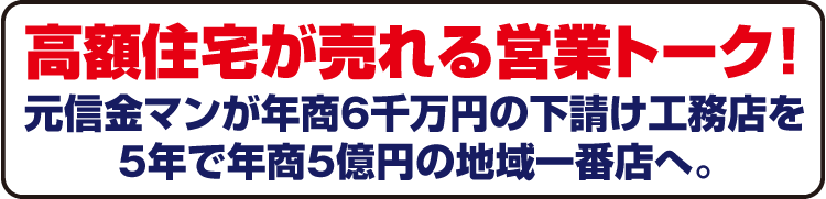 高額住宅が売れる営業トーク！元信金マンが年商6千万円の下請工務店を5年で年商5億円の地域一番店。