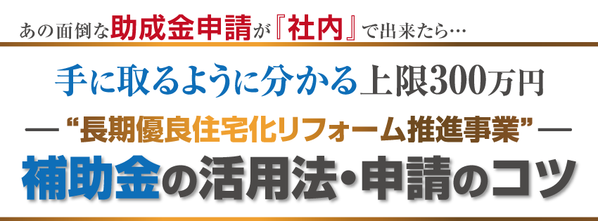 手に取るように分かる上限300万円“長期優良住宅化リフォーム推進事業”補助金の活用法・申請のコツ