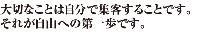 大切なことは自分で集客することです。それが自由への第一歩です。