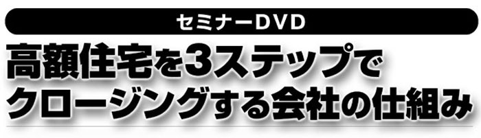 セミナーDVD『高額住宅を3ステップでクロージングする会社の仕組み』