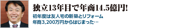 独立12年目で年商13億円！初年度は友人宅の新築とリフォーム年商3,200万円からはじまった…