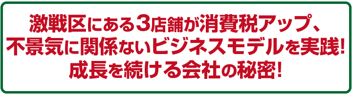 激戦区の3店舗が消費税アップ、不景気に関係ないビジネスモデル！成長を続ける会社の秘密！