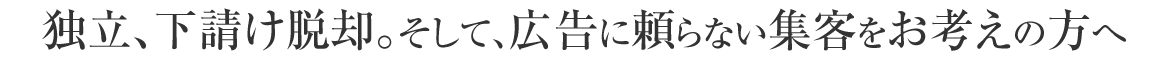 独立、下請け脱却。そして、広告に頼らない集客をお考えの方へ