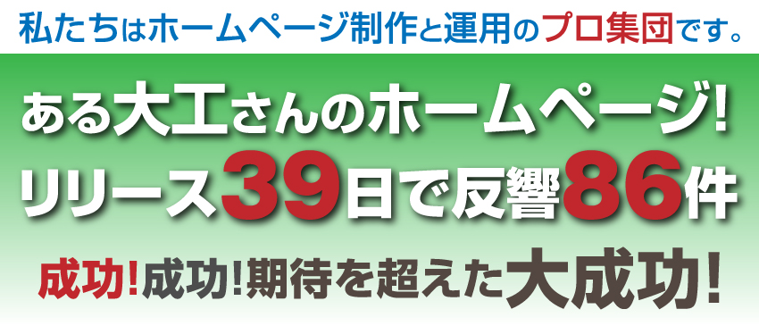 私たちはホームページ制作と運用のプロ集団です。ある大工さんのホームページ！リリース39日で反響86件。成功！成功！期待を超えた大成功！